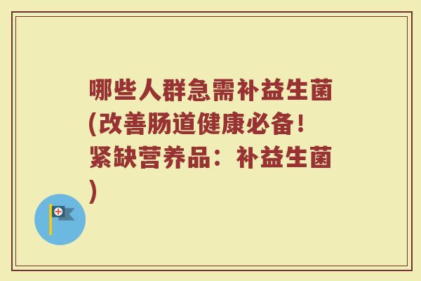 哪些人群急需补益生菌(改善肠道健康必备！紧缺营养品：补益生菌)