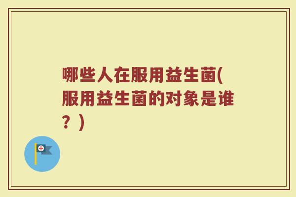 哪些人在服用益生菌(服用益生菌的对象是谁?) 哪些人在服用益生菌(服用益生菌的对象是谁?)