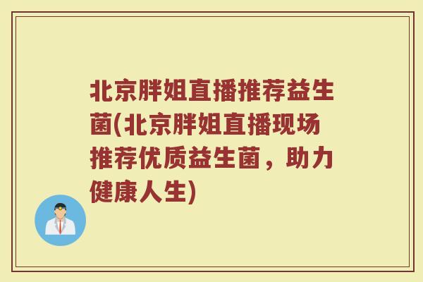 北京胖姐直播推荐益生菌(北京胖姐直播现场推荐优质益生菌，助力健康人生)