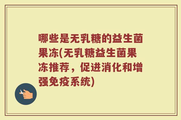 哪些是无乳糖的益生菌果冻(无乳糖益生菌果冻推荐，促进消化和增强免疫系统)