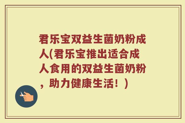 君乐宝双益生菌奶粉成人(君乐宝推出适合成人食用的双益生菌奶粉，助力健康生活！)