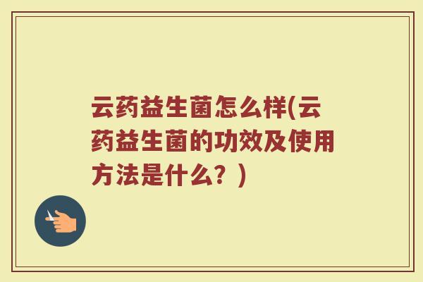 云药益生菌怎么样(云药益生菌的功效及使用方法是什么？)