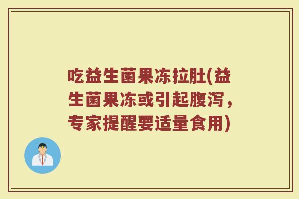 吃益生菌果冻拉肚(益生菌果冻或引起,专家提醒要适量食用) 吃益生菌果冻拉肚(益生菌果冻或引起,专家提醒要适量食用)