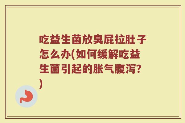 吃益生菌放臭屁拉肚子怎么办(如何缓解吃益生菌引起的胀气腹泻?)