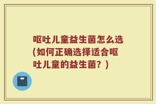 儿童益生菌怎么选(如何正确选择适合儿童的益生菌?) 儿童益生菌怎么选(如何正确选择适合儿童的益生菌?)