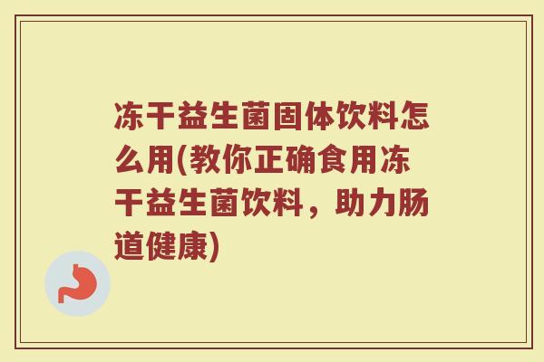 冻干益生菌固体饮料怎么用(教你正确食用冻干益生菌饮料，助力肠道健康)