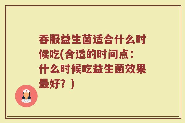 吞服益生菌适合什么时候吃(合适的时间点：什么时候吃益生菌效果最好？)
