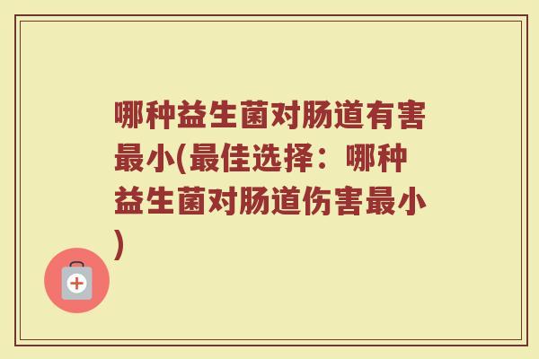 哪种益生菌对肠道有害最小(最佳选择：哪种益生菌对肠道伤害最小)