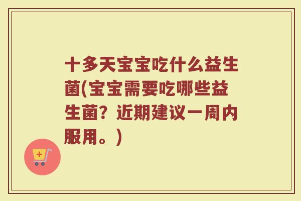 十多天宝宝吃什么益生菌(宝宝需要吃哪些益生菌?近期建议一周内服用。)