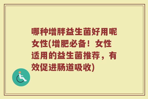 哪种增胖益生菌好用呢女性(增肥必备！女性适用的益生菌推荐，有效促进肠道吸收)