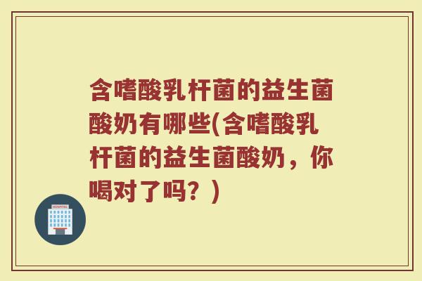 含嗜酸乳杆菌的益生菌酸奶有哪些(含嗜酸乳杆菌的益生菌酸奶,你喝对了吗?) 含嗜酸乳杆菌的益生菌酸奶有哪些(含嗜酸乳杆菌的益生菌酸奶,你喝对了吗?)