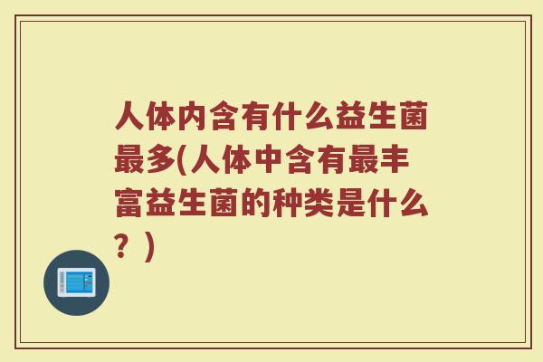 人体内含有什么益生菌最多(人体中含有最丰富益生菌的种类是什么？)