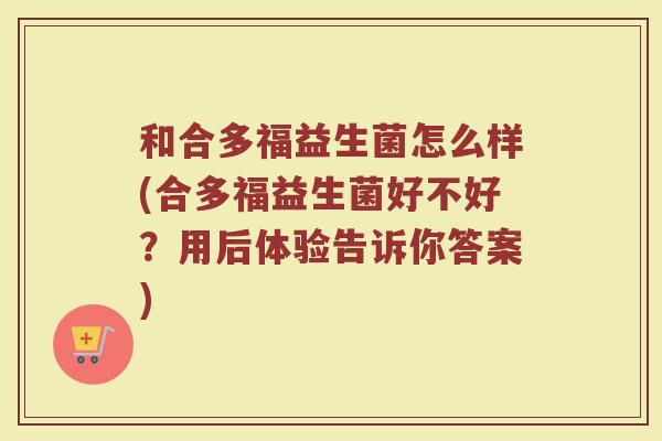 和合多福益生菌怎么样(合多福益生菌好不好？用后体验告诉你答案)