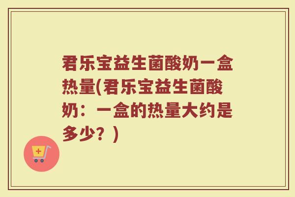 君乐宝益生菌酸奶一盒热量(君乐宝益生菌酸奶：一盒的热量大约是多少？)