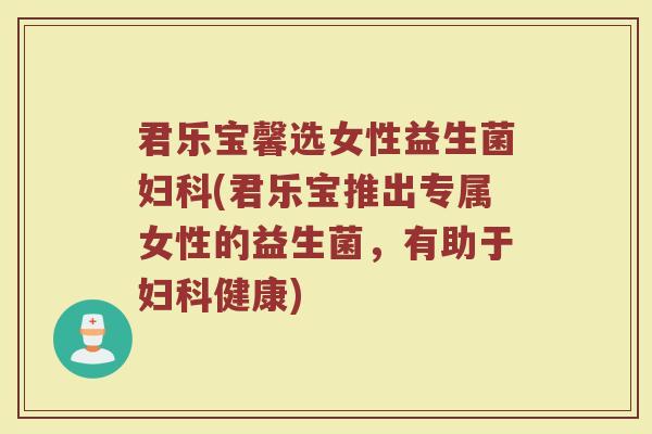 君乐宝馨选女性益生菌妇科(君乐宝推出专属女性的益生菌，有助于妇科健康)