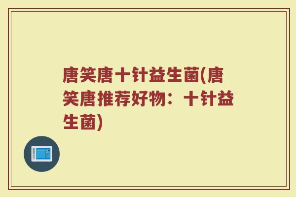 唐笑唐十针益生菌(唐笑唐推荐好物：十针益生菌)