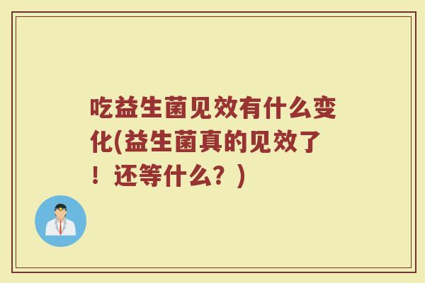 吃益生菌见效有什么变化(益生菌真的见效了!还等什么?)