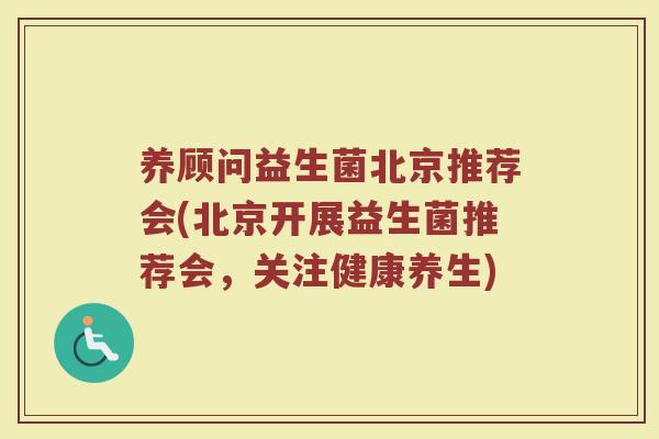 养顾问益生菌北京推荐会(北京开展益生菌推荐会，关注健康养生)