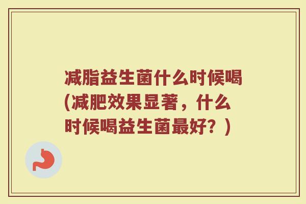 减脂益生菌什么时候喝(减肥效果显著，什么时候喝益生菌最好？)