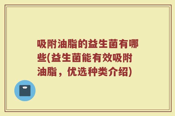 吸附油脂的益生菌有哪些(益生菌能有效吸附油脂，优选种类介绍)