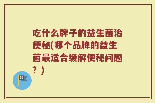 吃什么牌子的益生菌(哪个品牌的益生菌适合缓解问题?) 吃什么牌子的益生菌(哪个品牌的益生菌适合缓解问题?)