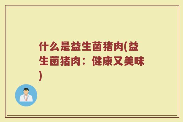 什么是益生菌猪肉(益生菌猪肉：健康又美味)