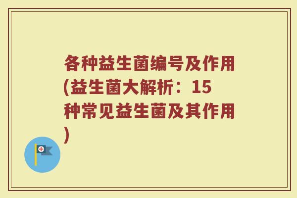 各种益生菌编号及作用(益生菌大解析：15种常见益生菌及其作用)