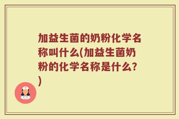 加益生菌的奶粉化学名称叫什么(加益生菌奶粉的化学名称是什么？)