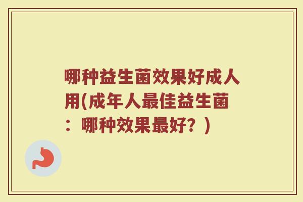 哪种益生菌效果好成人用(成年人最佳益生菌：哪种效果最好？)
