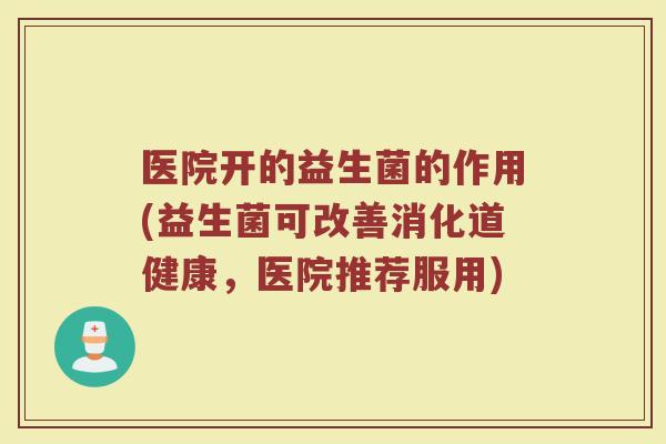医院开的益生菌的作用(益生菌可改善消化道健康，医院推荐服用)