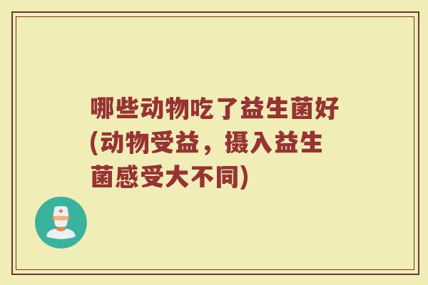 哪些动物吃了益生菌好(动物受益，摄入益生菌感受大不同)