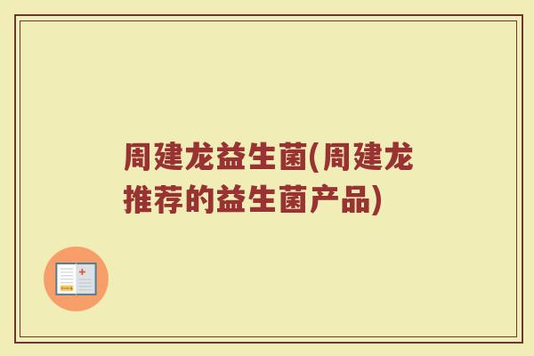 周建龙益生菌(周建龙推荐的益生菌产品)