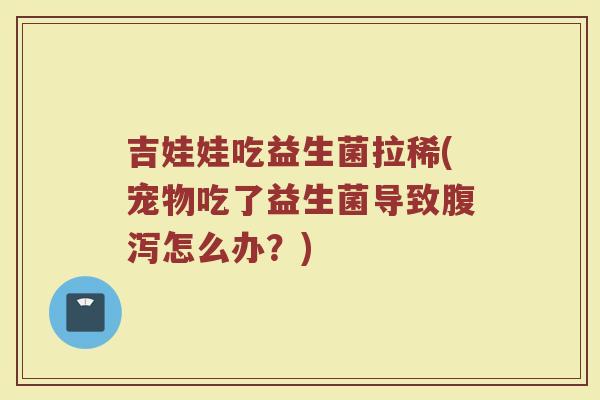 吉娃娃吃益生菌拉稀(宠物吃了益生菌导致腹泻怎么办？)