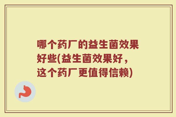 哪个药厂的益生菌效果好些(益生菌效果好,这个药厂更值得信赖) 哪个药厂的益生菌效果好些(益生菌效果好,这个药厂更值得信赖)