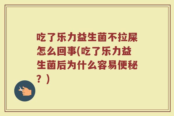 吃了乐力益生菌不拉屎怎么回事(吃了乐力益生菌后为什么容易便秘？)