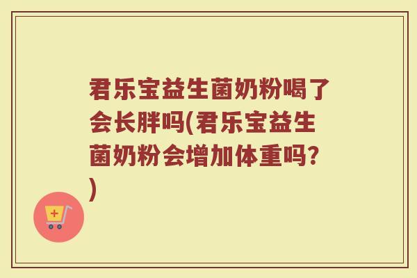 君乐宝益生菌奶粉喝了会长胖吗(君乐宝益生菌奶粉会增加体重吗？)