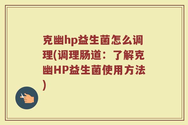克幽hp益生菌怎么调理(调理肠道:了解克幽HP益生菌使用方法)