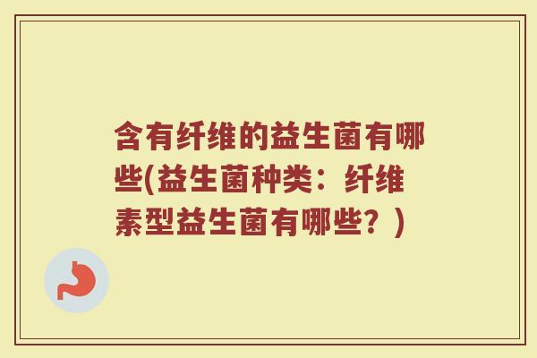 含有纤维的益生菌有哪些(益生菌种类：纤维素型益生菌有哪些？)