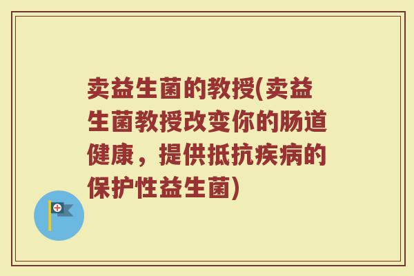 卖益生菌的教授(卖益生菌教授改变你的肠道健康，提供抵抗疾病的保护性益生菌)