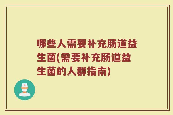 哪些人需要补充肠道益生菌(需要补充肠道益生菌的人群指南)