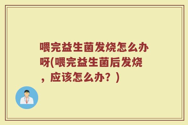 喂完益生菌发烧怎么办呀(喂完益生菌后发烧,应该怎么办?)