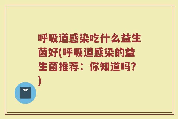 呼吸道感染吃什么益生菌好(呼吸道感染的益生菌推荐：你知道吗？)
