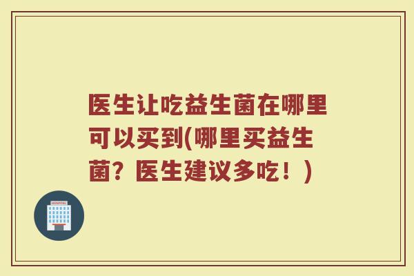 医生让吃益生菌在哪里可以买到(哪里买益生菌？医生建议多吃！)