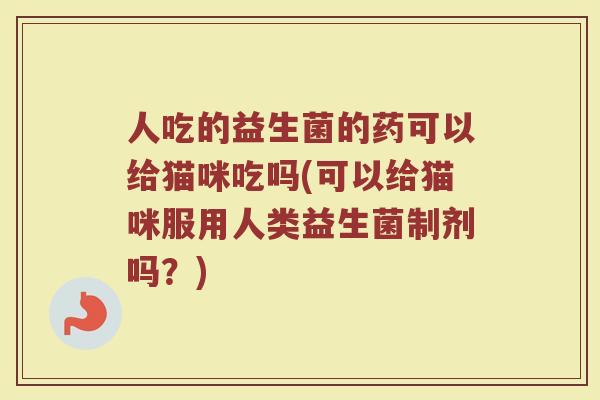 人吃的益生菌的药可以给猫咪吃吗(可以给猫咪服用人类益生菌制剂吗?)