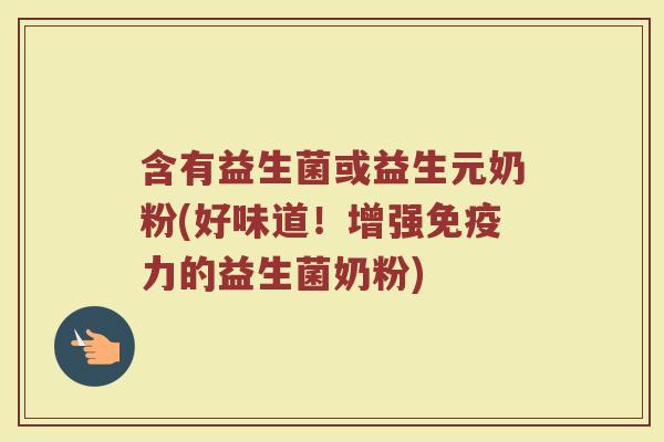 含有益生菌或益生元奶粉(好味道!增强免疫力的益生菌奶粉)