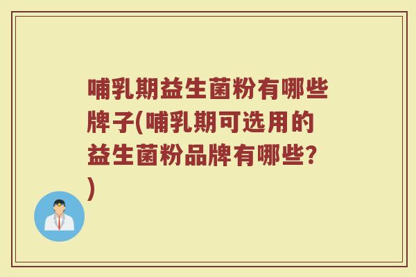 哺乳期益生菌粉有哪些牌子(哺乳期可选用的益生菌粉品牌有哪些？)