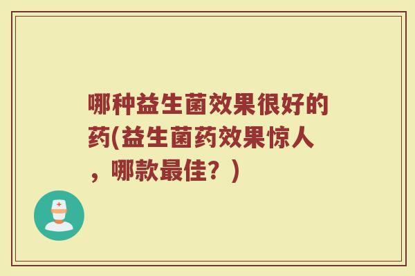 哪种益生菌效果很好的药(益生菌果惊人,哪款佳?) 哪种益生菌效果很好的药(益生菌果惊人,哪款佳?)