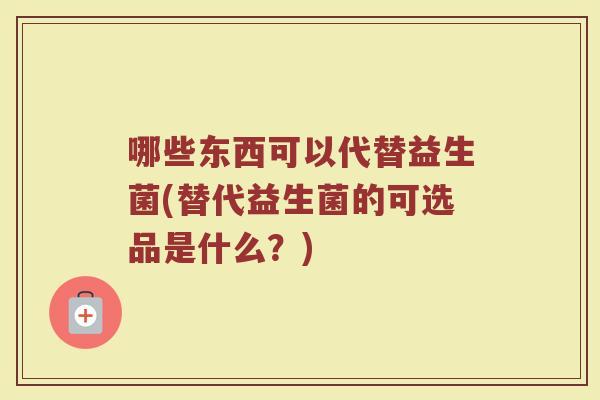 哪些东西可以代替益生菌(替代益生菌的可选品是什么？)