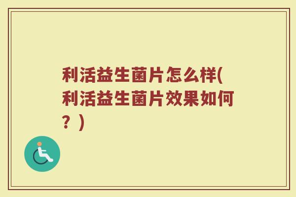 利活益生菌片怎么样(利活益生菌片效果如何?)