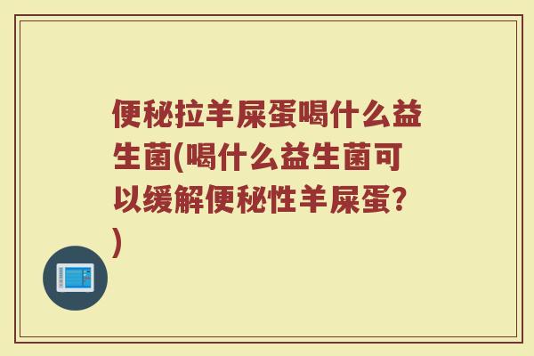 便秘拉羊屎蛋喝什么益生菌(喝什么益生菌可以缓解便秘性羊屎蛋？)